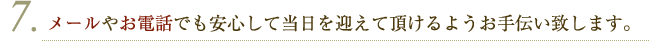 メールやお電話でも安心して当日を迎えて頂けるようお手伝い致します。