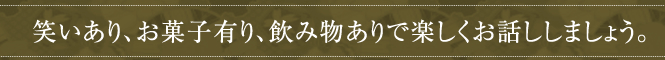 笑いあり、お菓子有り、飲み物ありで楽しくお話ししましょう。