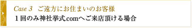 Case3　ご遠方からのお客様　1回のみ神社挙式.comへご来店頂ける場合