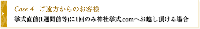 Case4　ご遠方からのお客様　挙式直前（1週間前等）に1回のみ神社挙式.com
            へお越しいただける場合