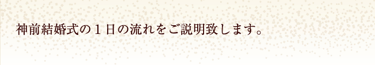 神前結婚式の１日の流れをご説明致します。