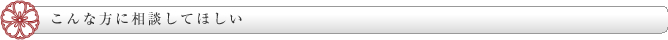 こんな方に相談してほしい