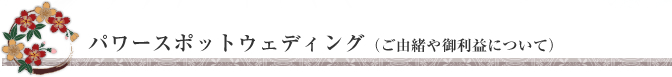 パワースポットウェディング（ご由緒や御利益について） 