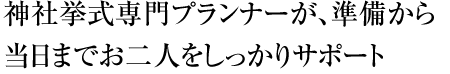 神社挙式専門プランナーが、準備から当日までお二人をしっかりサポート