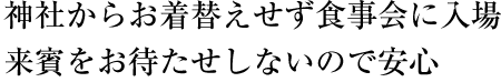 神社からお着替えせず食事会に入場、来賓をお待たせしないので安心