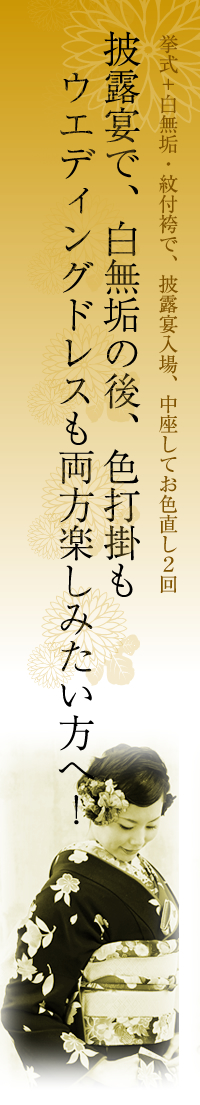 披露宴で、白無垢の後、色打掛もウエディングドレスも両方楽しみたい方へ！