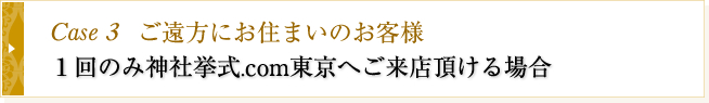 Case3　ご遠方からのお客様　1回のみ神社挙式.comへご来店頂ける場合