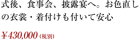 式後、食事会、披露宴へ。お色直しの衣裳・着付けも付いて安心 ¥430,000（税別）