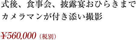 式後、食事会、披露宴おひらきまで、カメラマンが付き添い撮影 ¥560,000(税別)