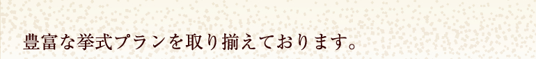 豊富な挙式プランを取り揃えております。