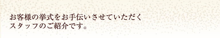 お客様の挙式をお手伝いさせていただくスタッフのご紹介です