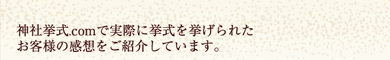 神社挙式.comで実際に挙式を挙げられたお客様の感想をご紹介しています。